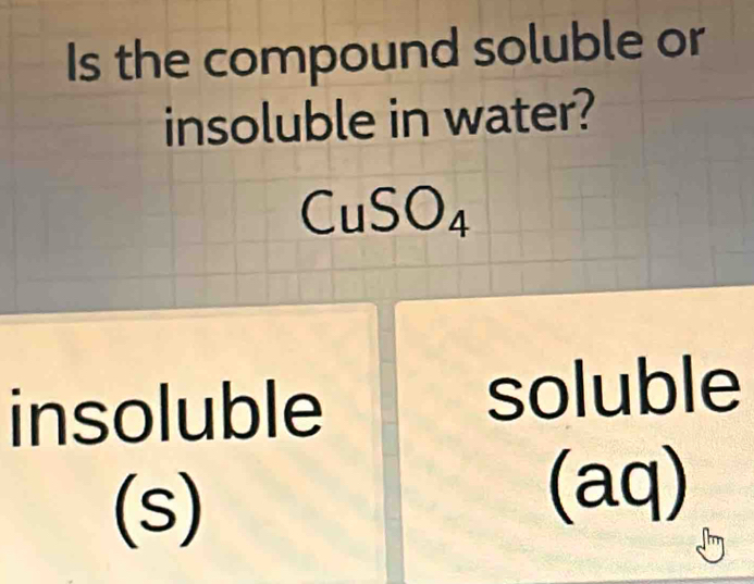 Is the compound soluble or 
insoluble in water?
CuSO_4
insoluble soluble 
(s) 
(aq)