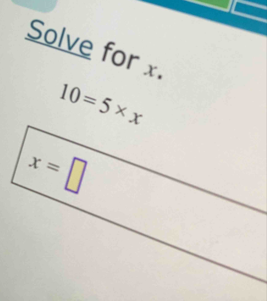 Solve for x.
10=5* x