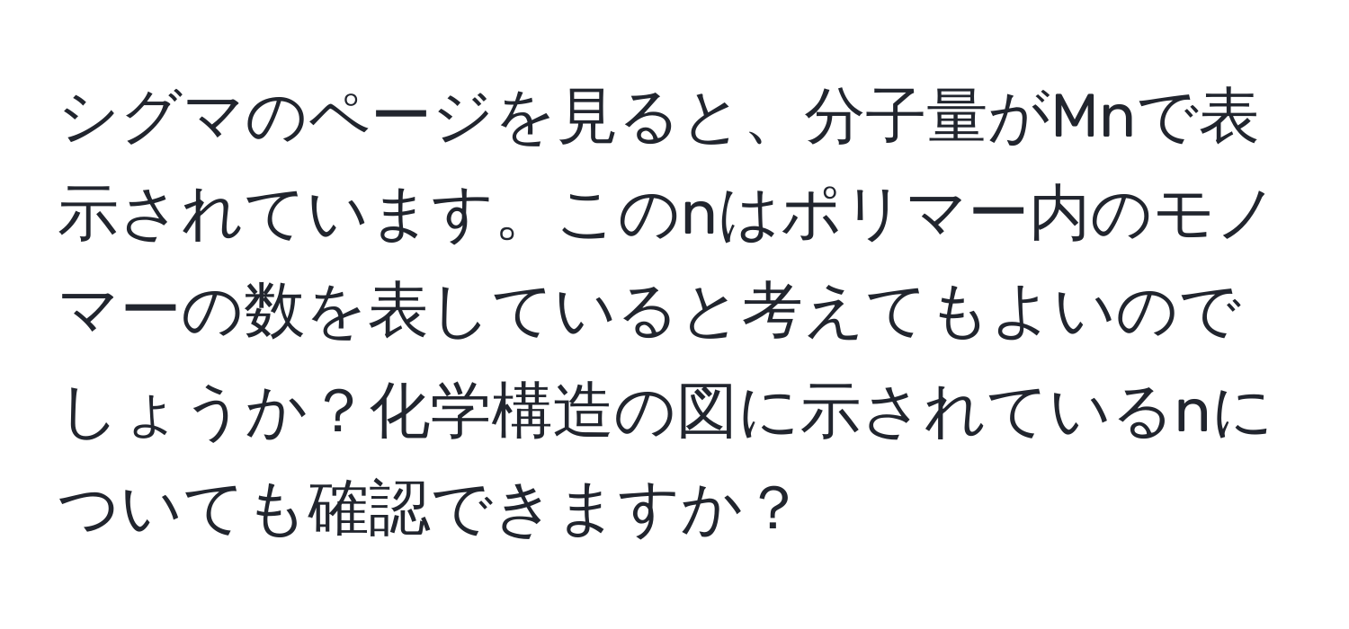 シグマのページを見ると、分子量がMnで表示されています。このnはポリマー内のモノマーの数を表していると考えてもよいのでしょうか？化学構造の図に示されているnについても確認できますか？