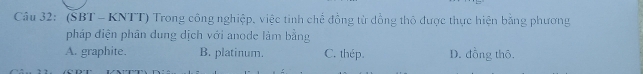 (SBT - KNTT) Trong công nghiệp, việc tinh chế đồng từ dồng thô được thực hiện bằng phương
pháp điện phân dung dịch với anode làm bằng
A. graphite. B. platinum. C. thép D. đồng thô.