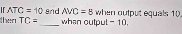 If ATC=10 and AVC=8 when output equals 10, 
then TC= _ when output =10.