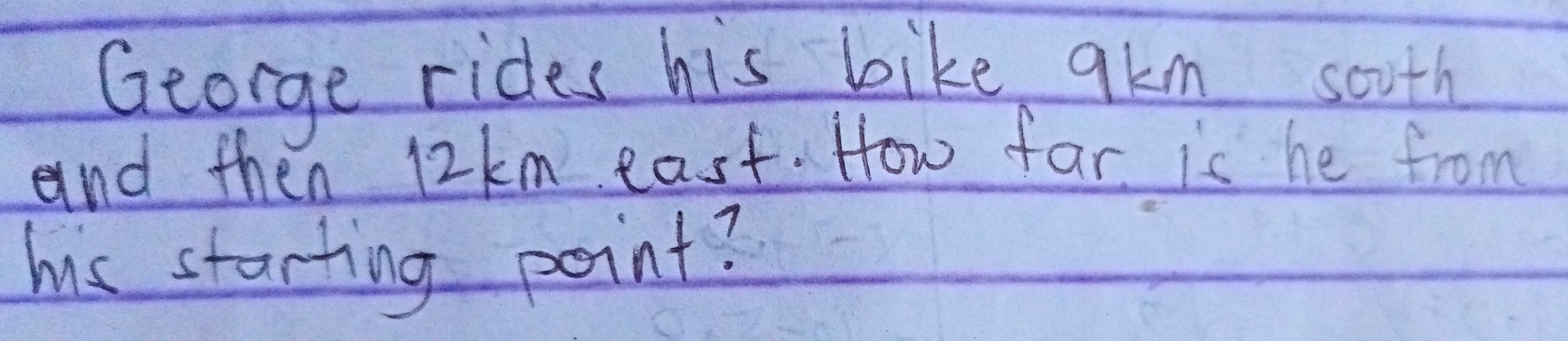 George rides his bike 9km south
and then 12km east. How far is he from
his starting point?