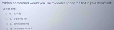 Which command would you use to double space the text in your document?
Select one:
a. Justify
b. Bulleted list
c. Line spacing
d. Increase Indent