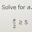 Solve for a.
 a/2 ≥ 5