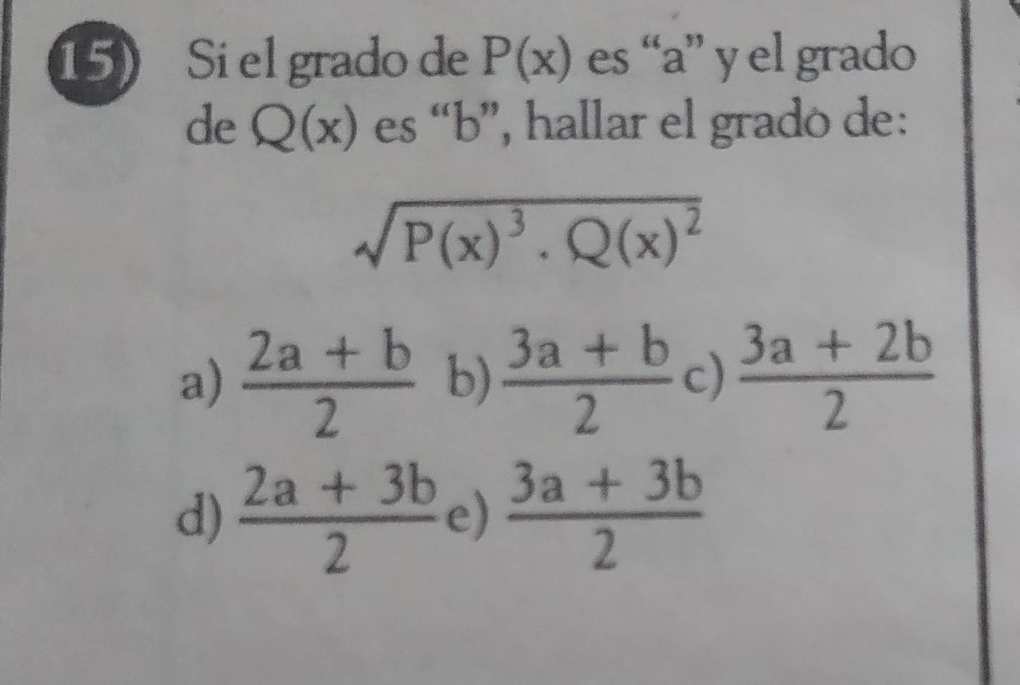 Si el grado de P(x) es “ a ” y el grado
de Q(x) es “ b ”, hallar el grado de:
sqrt(P(x)^3)· Q(x)^2
a)  (2a+b)/2  b)  (3a+b)/2  c)  (3a+2b)/2 
d)  (2a+3b)/2  e)  (3a+3b)/2 