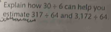 Explain how 30/ 6 can help you 
estimate 317/ 64 and 3,172/ 64,