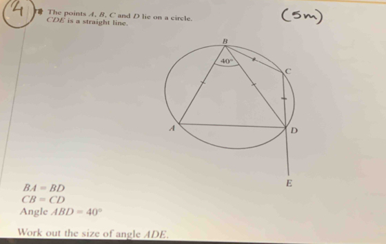 The points A, B, C and D lie on a circle.
CDE is a straight line.
BA=BD
CB=CD
Angle ABD=40°
Work out the size of angle ADE.