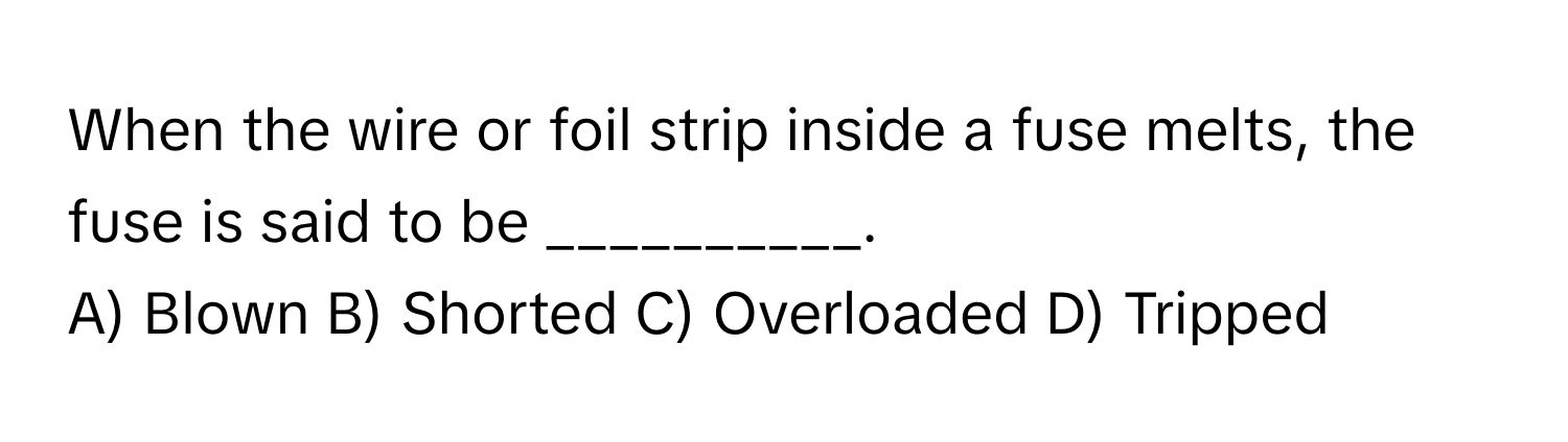 When the wire or foil strip inside a fuse melts, the fuse is said to be __________.

A) Blown B) Shorted C) Overloaded D) Tripped