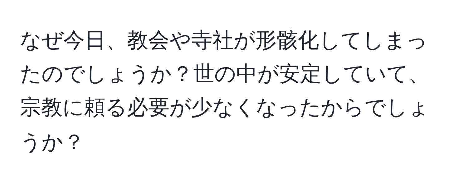 なぜ今日、教会や寺社が形骸化してしまったのでしょうか？世の中が安定していて、宗教に頼る必要が少なくなったからでしょうか？