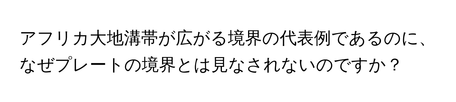 アフリカ大地溝帯が広がる境界の代表例であるのに、なぜプレートの境界とは見なされないのですか？