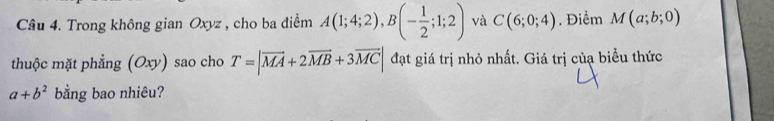 Trong không gian Oxyz , cho ba điểm A(1;4;2), B(- 1/2 ;1;2) và C(6;0;4). Điểm M(a;b;0)
thuộc mặt phẳng (Oxy) sao cho T=|vector MA+2vector MB+3vector MC| đạt giá trị nhỏ nhất. Giá trị củạ biểu thức
a+b^2 bằng bao nhiêu?