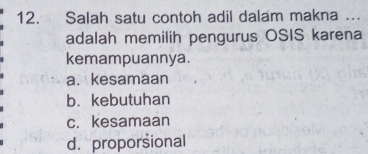 Salah satu contoh adil dalam makna ….
adalah memilih pengurus OSIS karena
kemampuannya.
a. kesamaan
b. kebutuhan
c. kesamaan
d. proporsional