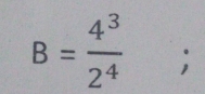 B= 4^3/2^4 ;