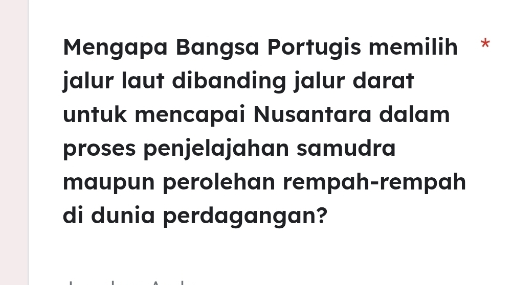 Mengapa Bangsa Portugis memilih * 
jalur laut dibanding jalur darat 
untuk mencapai Nusantara dalam 
proses penjelajahan samudra 
maupun perolehan rempah-rempah 
di dunia perdagangan?