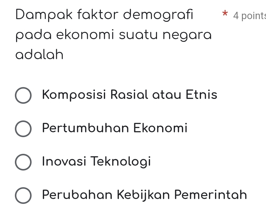 Dampak faktor demografi 4 point
pada ekonomi suatu negara
adalah
Komposisi Rasial atau Etnis
Pertumbuhan Ekonomi
Inovasi Teknologi
Perubahan Kebijkan Pemerintah