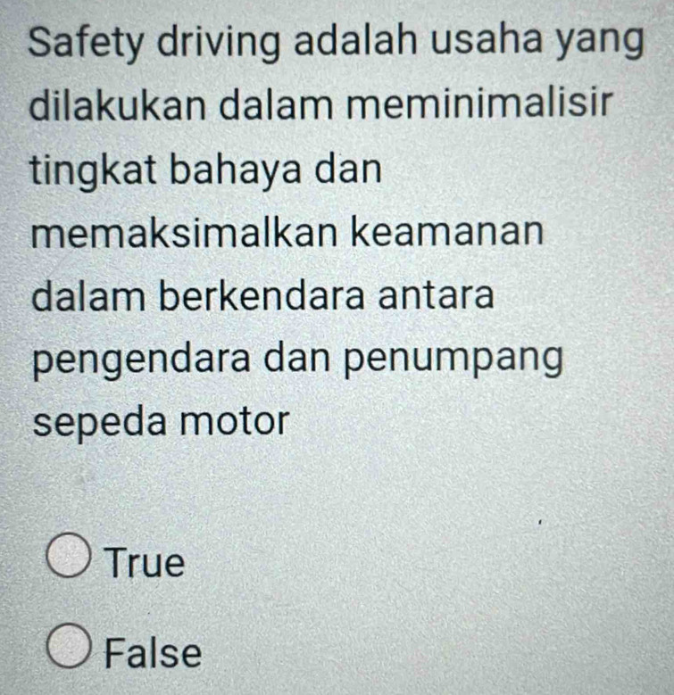 Safety driving adalah usaha yang
dilakukan dalam meminimalisir
tingkat bahaya dan
memaksimalkan keamanan
dalam berkendara antara
pengendara dan penumpang
sepeda motor
True
False