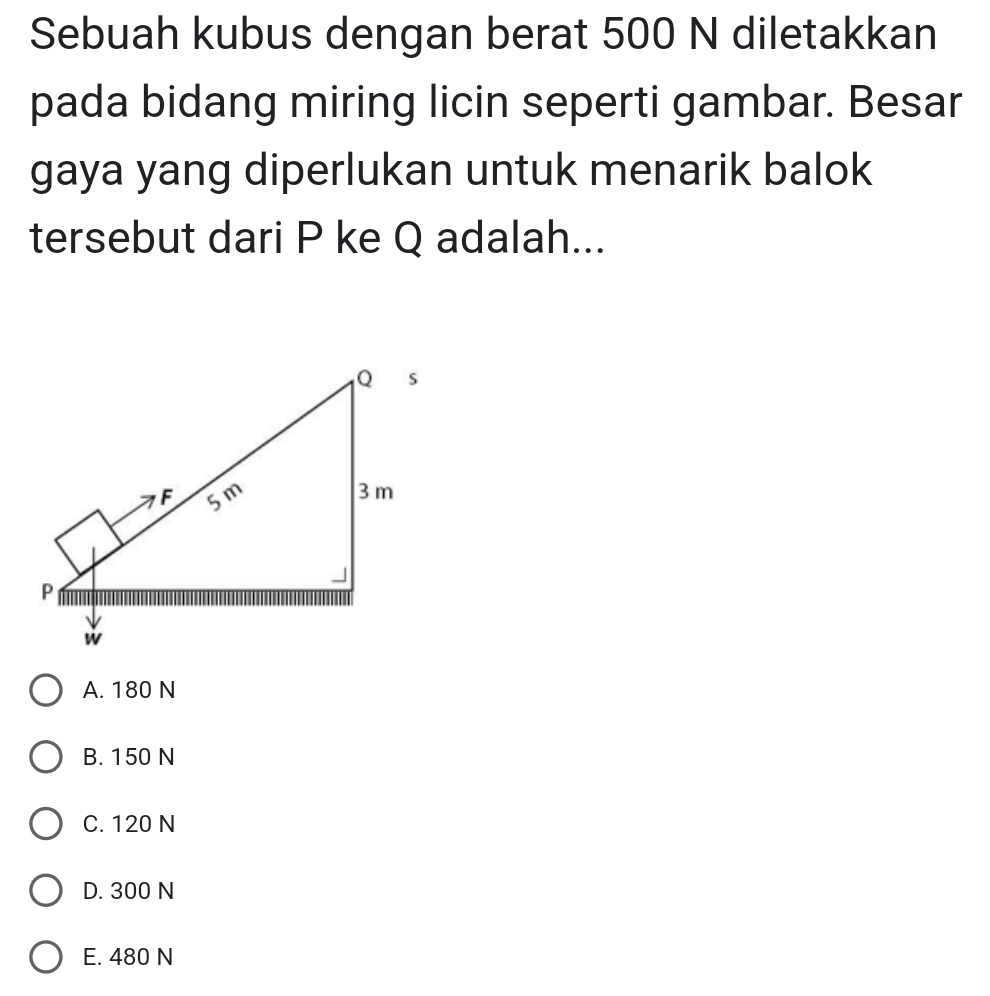 Sebuah kubus dengan berat 500 N diletakkan
pada bidang miring licin seperti gambar. Besar
gaya yang diperlukan untuk menarik balok
tersebut dari P ke Q adalah...
A. 180 N
B. 150 N
C. 120 N
D. 300 N
E. 480 N