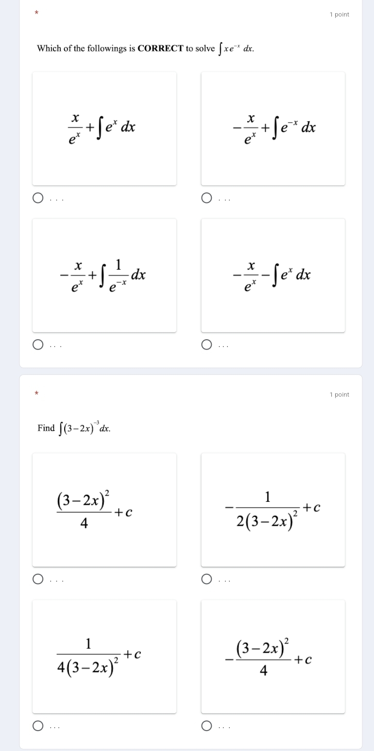 Which of the followings is CORRECT to solve ∈t xe^(-x) dx.
 x/e^x +∈t e^xdx
- x/e^x +∈t e^(-x)dx. . .
. .
- x/e^x +∈t  1/e^(-x) dx
- x/e^x -∈t e^xdx. . .
. ..
1 point
Find ∈t (3-2x)^-3dx.
frac (3-2x)^24+c
-frac 12(3-2x)^2+c. . .
..
frac 14(3-2x)^2+c
-frac (3-2x)^24+c... . . .