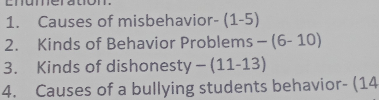 Causes of misbehavior- (1-5 , 
2. Kinds of Behavior Problems -(6-10)
3. Kinds of dishones sty-(11-13)
4. Causes of a bullying students behavior- (14