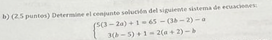 (2.5 puntos) Determine el conjunto solución del siguiente sistema de ecuaciones:
beginarrayl 5(3-2a)+1=65-(3b-2)-a 3(b-5)+1=2(a+2)-bendarray.