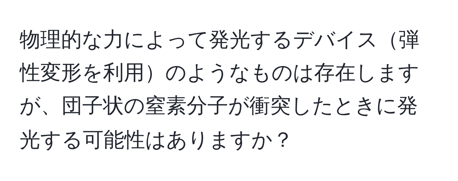 物理的な力によって発光するデバイス弾性変形を利用のようなものは存在しますが、団子状の窒素分子が衝突したときに発光する可能性はありますか？