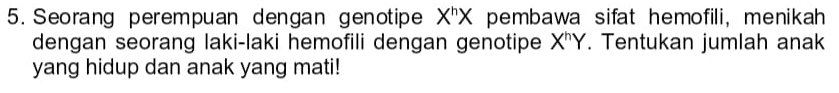 Seorang perempuan dengan genotipe X^hX pembawa sifat hemofili, menikah 
dengan seorang laki-laki hemofili dengan genotipe X^hY. Tentukan jumlah anak 
yang hidup dan anak yang mati!