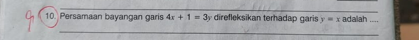 Persamaan bayangan garis 4x+1=3y direfleksikan terhadap garis y=x adalah ._
_