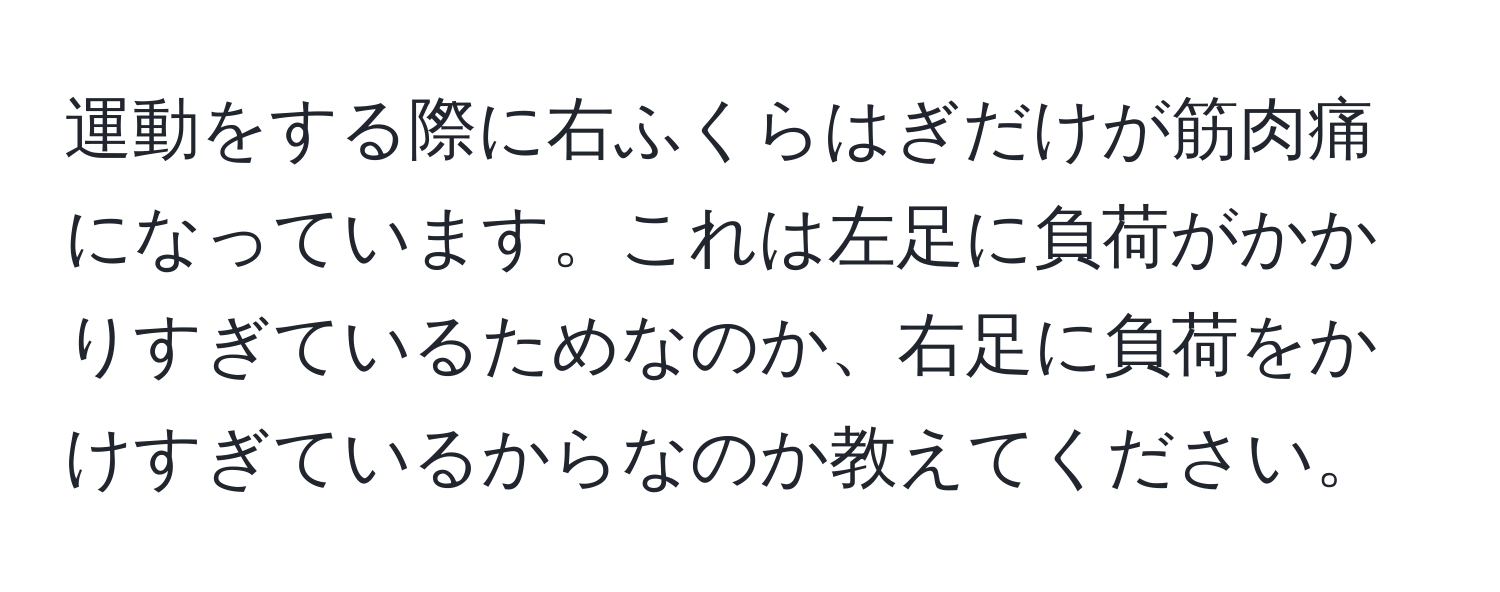 運動をする際に右ふくらはぎだけが筋肉痛になっています。これは左足に負荷がかかりすぎているためなのか、右足に負荷をかけすぎているからなのか教えてください。