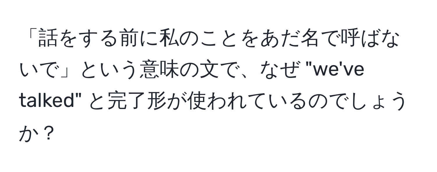 「話をする前に私のことをあだ名で呼ばないで」という意味の文で、なぜ "we've talked" と完了形が使われているのでしょうか？