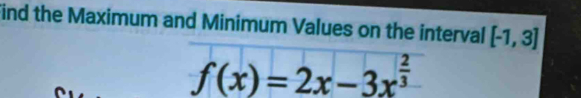 ind the Maximum and Minimum Values on the interval [-1,3]
f(x)=2x-3x^(frac 2)3