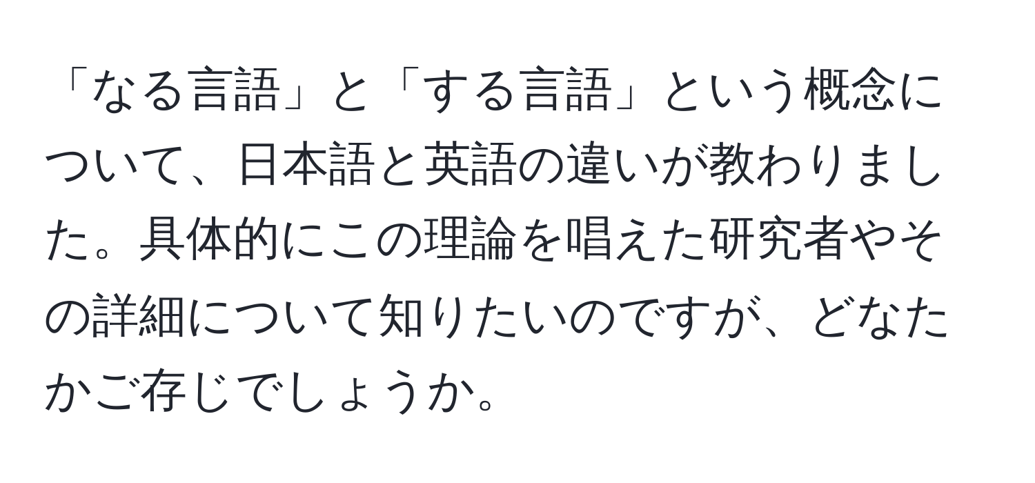 「なる言語」と「する言語」という概念について、日本語と英語の違いが教わりました。具体的にこの理論を唱えた研究者やその詳細について知りたいのですが、どなたかご存じでしょうか。