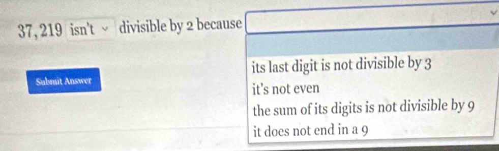 37, 219 isn't √ divisible by 2 because
its last digit is not divisible by 3
Submit Answer
it’s not even
the sum of its digits is not divisible by 9
it does not end in a 9