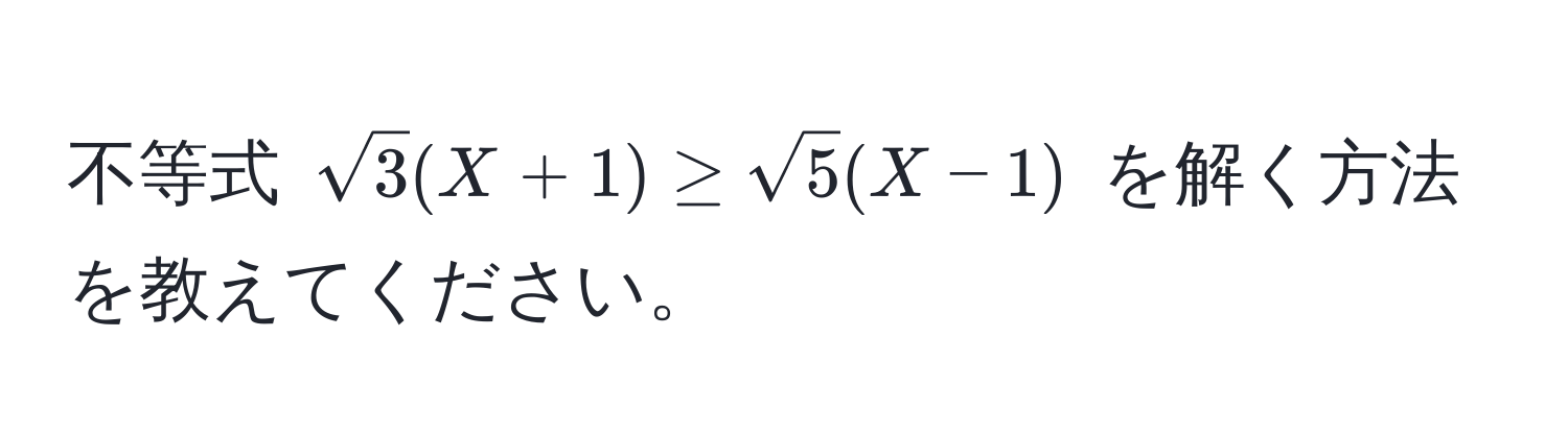 不等式 $sqrt(3)(X+1) ≥ sqrt(5)(X-1)$ を解く方法を教えてください。