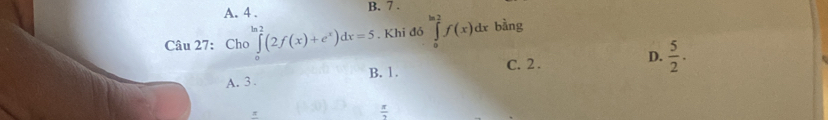 A. 4 . B. 7 .
Câu 27: Cho ∈tlimits _0^((ln 2)(2f(x)+e^x))dx=5. Khi đỏ ∈tlimits _0^((ln 2)f(x)dx bàng
C. 2.
D. frac 5)2.
A. 3. B. 1.
π
 x/2 