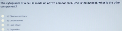 The cytoplasm of a cell is made up of two components. One is the cytosol. What is the other
component?
A) Pasma membrane
(1) Chromosomes
C) Lipid biayer
D Organelles