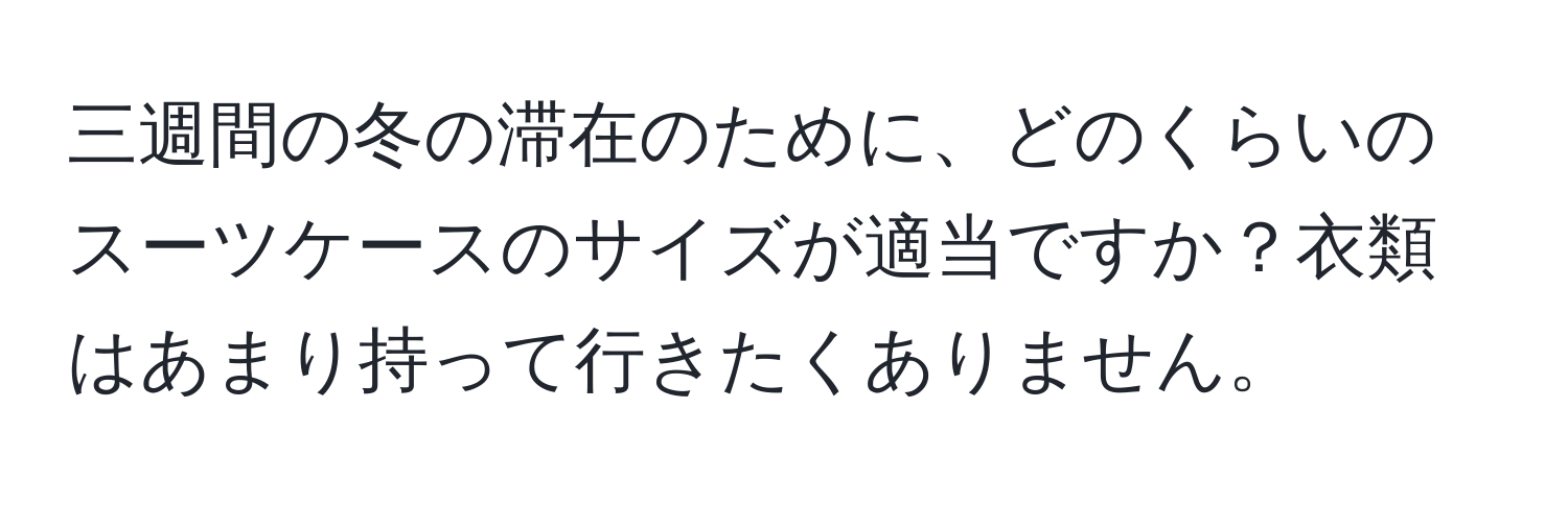 三週間の冬の滞在のために、どのくらいのスーツケースのサイズが適当ですか？衣類はあまり持って行きたくありません。