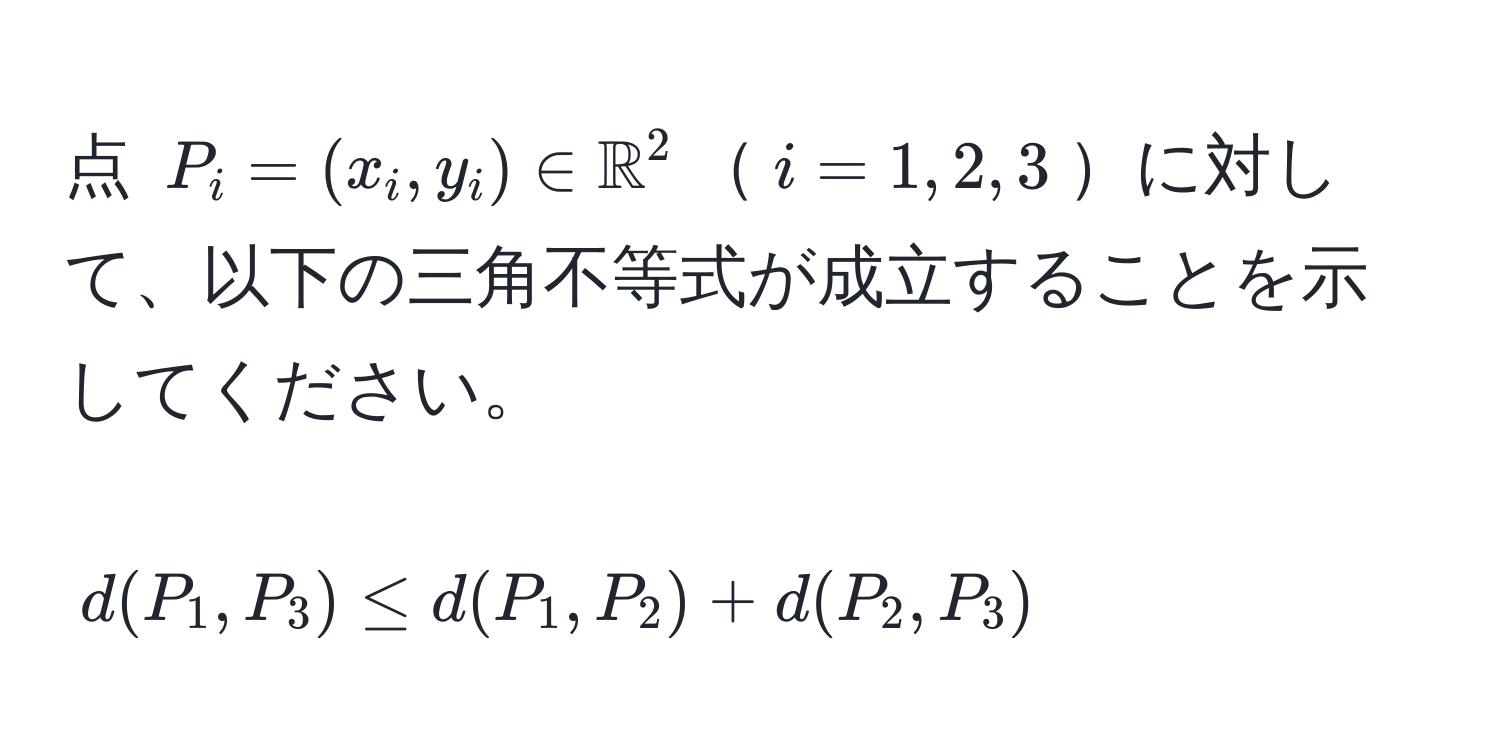 点 $P_i = (x_i, y_i) ∈ mathbbR^2$$i = 1, 2, 3$に対して、以下の三角不等式が成立することを示してください。  
$$d(P_1, P_3) ≤ d(P_1, P_2) + d(P_2, P_3)$$