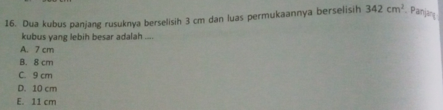 Dua kubus panjang rusuknya berselisih 3 cm dan luas permukaannya berselisih 342cm^2 Panjang
kubus yang lebih besar adalah ....
A. 7 cm
B. 8 cm
C. 9 cm
D. 10 cm
E. 11 cm