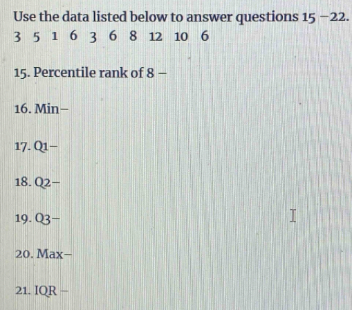 Use the data listed below to answer questions 15-22.
3 5 1 6 3 6 8 12 10 6
15. Percentile rank of 8 - 
16. Min - 
17. Q1 - 
18. Q2-
19. O3-
20. Max− 
21. IQR −