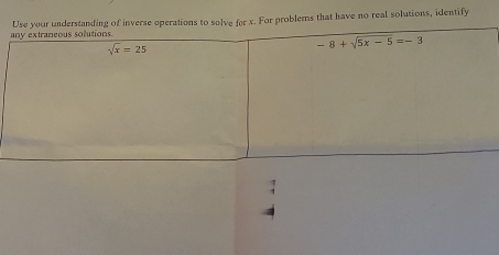 any extraneous solutions. Use your understanding of inverse operations to solve for x. For problems that have no real solutions, identify
sqrt(x)=25
-8+sqrt(5x-5)=-3