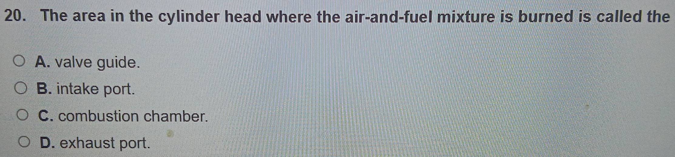 The area in the cylinder head where the air-and-fuel mixture is burned is called the
A. valve guide.
B. intake port.
C. combustion chamber.
D. exhaust port.