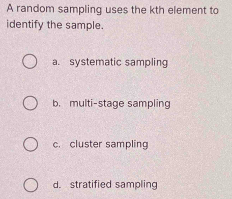 A random sampling uses the kth element to
identify the sample.
a. systematic sampling
b. multi-stage sampling
c. cluster sampling
d. stratified sampling