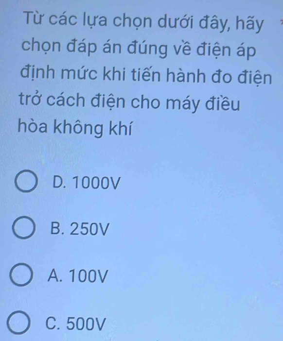 Từ các lựa chọn dưới đây, hãy
chọn đáp án đúng về điện áp
định mức khi tiến hành đo điện
trở cách điện cho máy điều
hòa không khí
D. 1000V
B. 250V
A. 100V
C. 500V