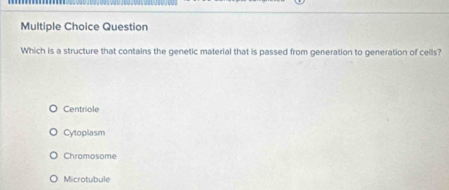 Question
Which is a structure that contains the genetic material that is passed from generation to generation of cells?
Centriole
Cytoplasm
Chromosome
Microtubule