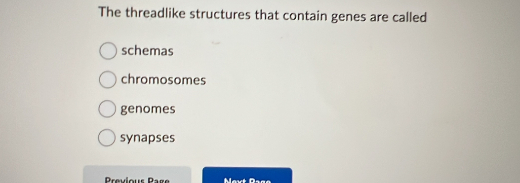 The threadlike structures that contain genes are called
schemas
chromosomes
genomes
synapses
Previous Page Next Page