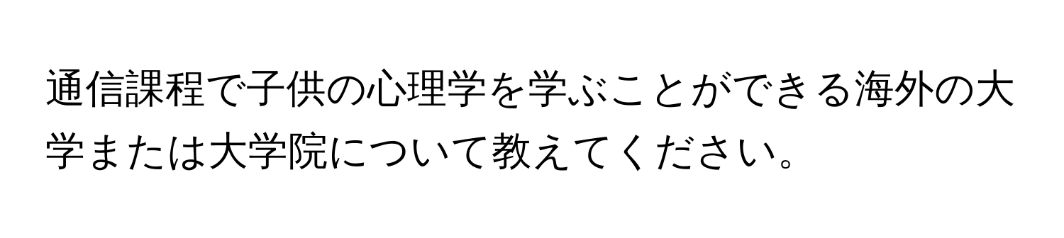 通信課程で子供の心理学を学ぶことができる海外の大学または大学院について教えてください。