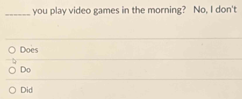 you play video games in the morning? No, I don't 
Does 
Do 
Did