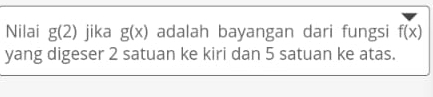 Nilai g(2) jika g(x) adalah bayangan dari fungsi f(x)
yang digeser 2 satuan ke kiri dan 5 satuan ke atas.