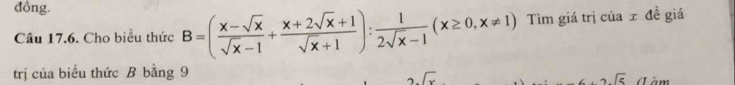 đồng. 
Câu 17.6. Cho biểu thức B=( (x-sqrt(x))/sqrt(x)-1 + (x+2sqrt(x)+1)/sqrt(x)+1 ): 1/2sqrt(x)-1 (x≥ 0,x!= 1) Tìm giá trị của x đề giá 
trị của biểu thức B bằng 9
2sqrt(5) (Làm