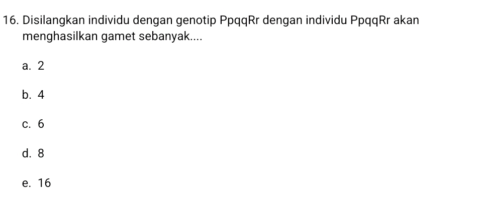 Disilangkan individu dengan genotip PpqqRr dengan individu PpqqRr akan
menghasilkan gamet sebanyak....
a. 2
b. 4
c. 6
d. 8
e. 16